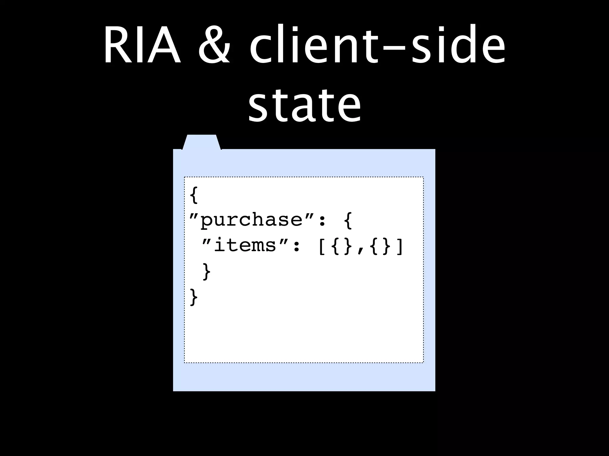 RIA & client-side
      state
   {
   ”purchase”: {
     ”items”: [{},{}]
     }
   }
 