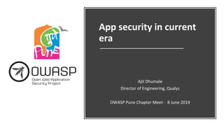 App security in current
era
Ajit Dhumale
Director of Engineering, Qualys
OWASP Pune Chapter Meet - 8 June 2019
 