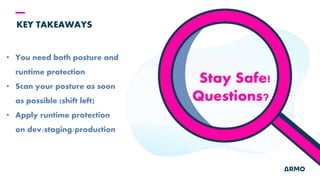 KEY TAKEAWAYS
• You need both posture and
runtime protection
• Scan your posture as soon
as possible (shift left)
• Apply runtime protection
on dev/staging/production
Stay Safe!
Questions?
 