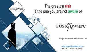 The greatest risk
is the one you are not aware of
zvika.ronen@fossaware.com
TEL: +972-(0)52-426-5306
All right reserved © FOSSAware LTD
 