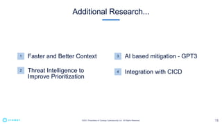 Additional Research...
1 Faster and Better Context
2 Threat Intelligence to
Improve Prioritization
3 AI based mitigation - GPT3
4 Integration with CICD
 
