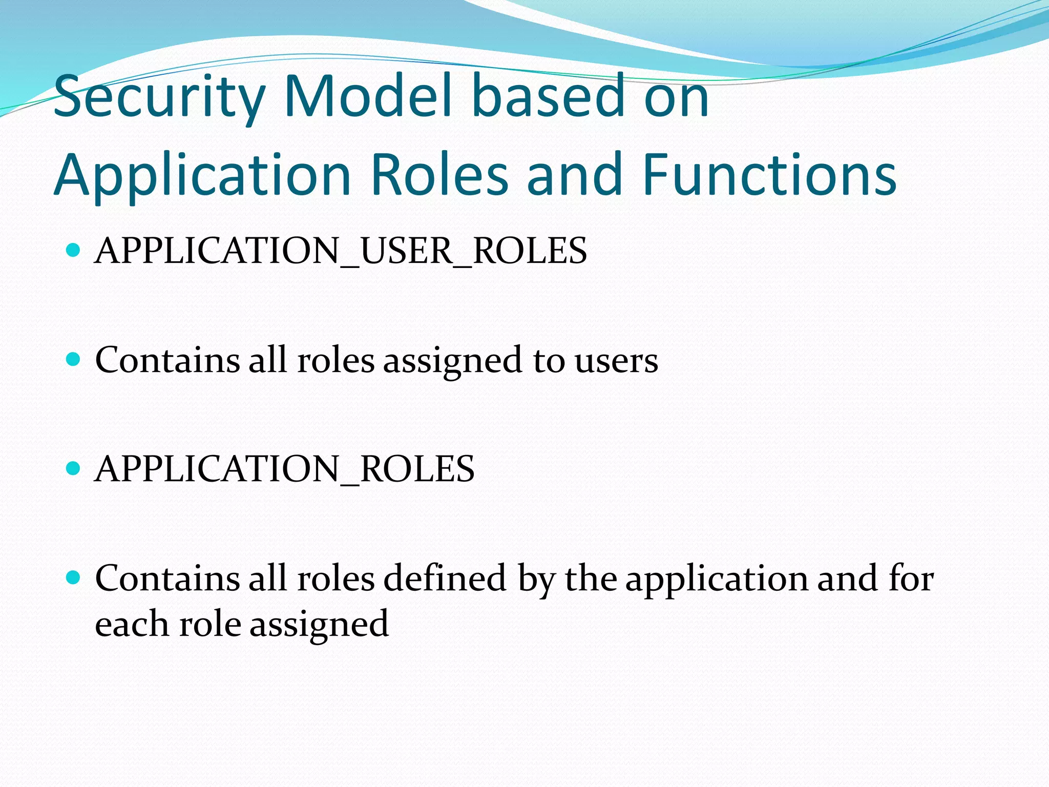 Security Model based on
Application Roles and Functions
 APPLICATION_USER_ROLES
 Contains all roles assigned to users
 APPLICATION_ROLES
 Contains all roles defined by the application and for
each role assigned
 