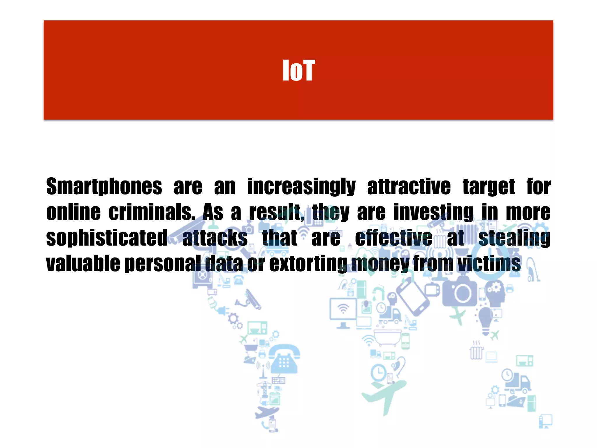 Smartphones are an increasingly attractive target for
online criminals. As a result, they are investing in more
sophisticated attacks that are effective at stealing
valuable personal data or extorting money from victims
IoT
 