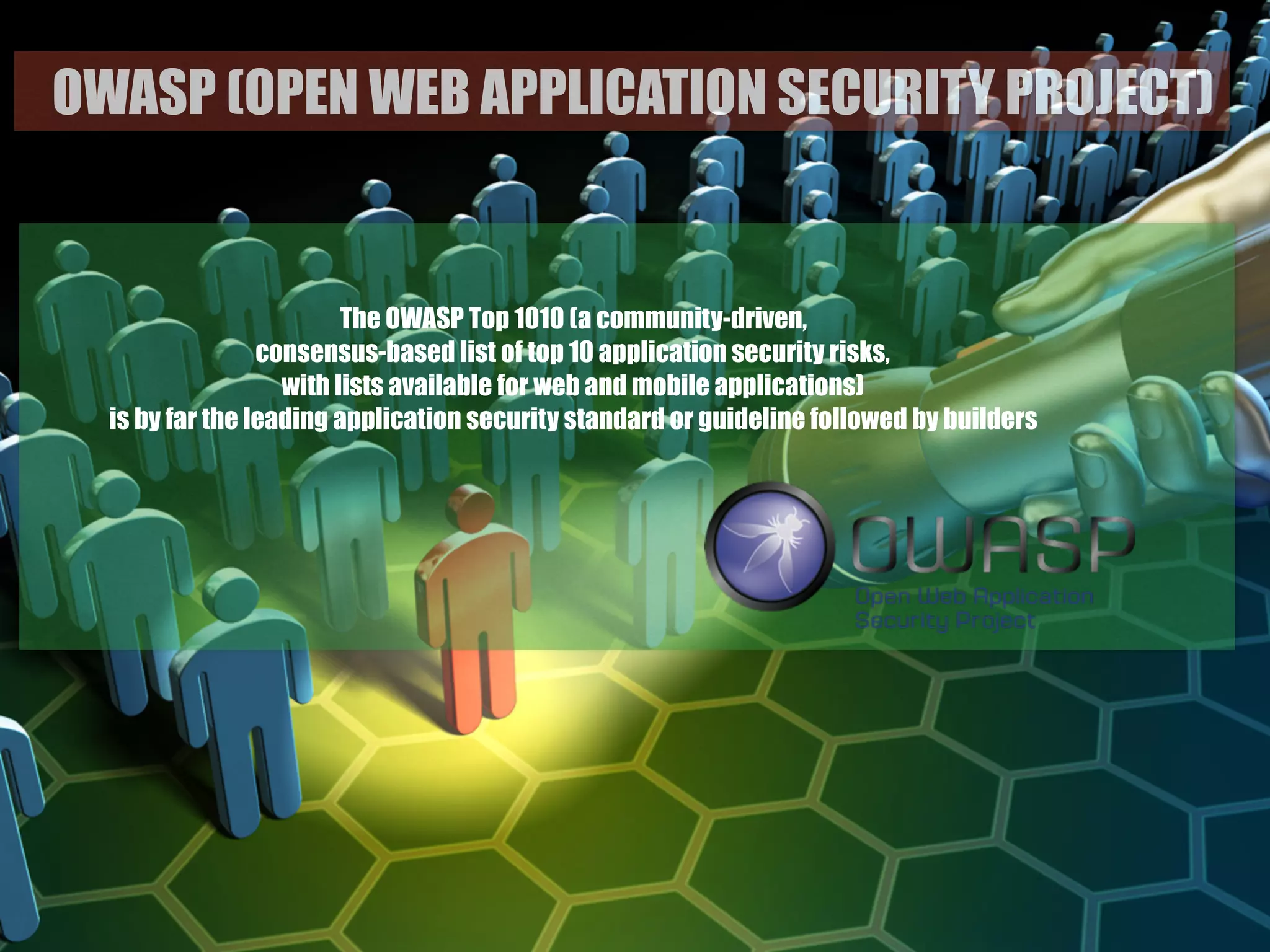 OWASP (OPEN WEB APPLICATION SECURITY PROJECT)OWASP (OPEN WEB APPLICATION SECURITY PROJECT)
The OWASP Top 1010 (a community-driven,  
consensus-based list of top 10 application security risks,  
with lists available for web and mobile applications)  
is by far the leading application security standard or guideline followed by builders
 