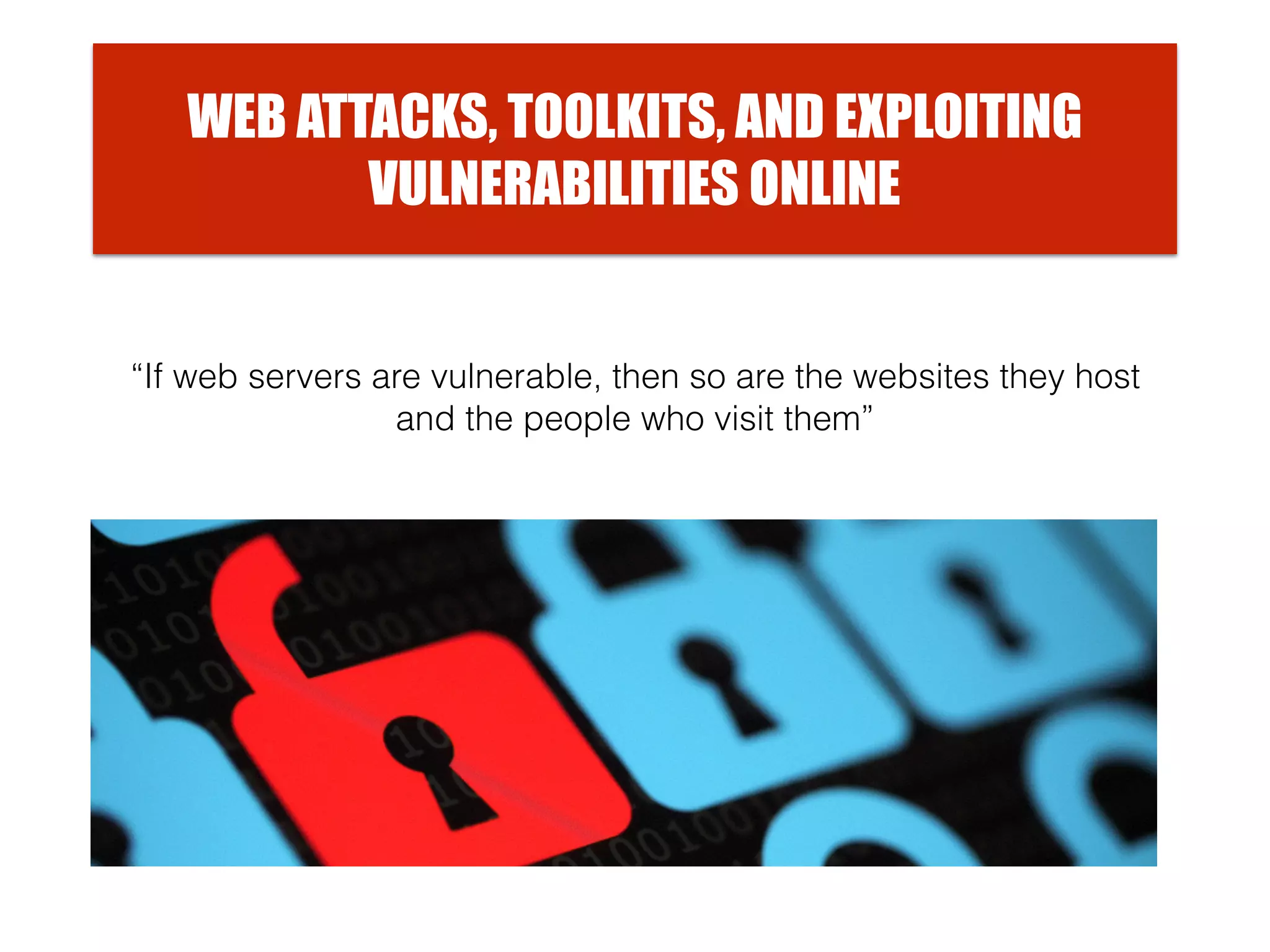 WEB ATTACKS, TOOLKITS, AND EXPLOITING
VULNERABILITIES ONLINE
“If web servers are vulnerable, then so are the websites they host
and the people who visit them”
 