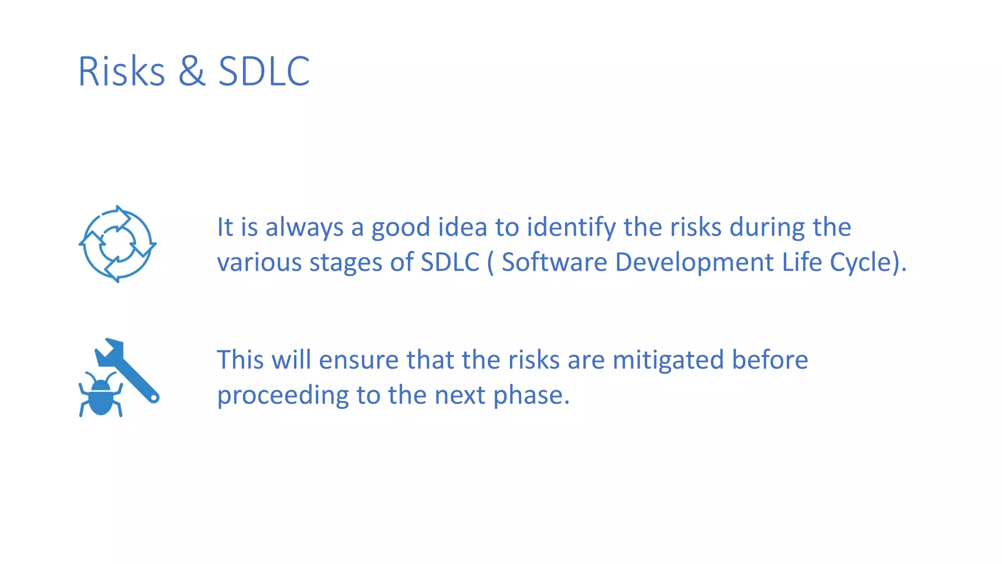 Risks & SDLC
It is always a good idea to identify the risks during the
various stages of SDLC ( Software Development Life Cycle).
This will ensure that the risks are mitigated before
proceeding to the next phase.
 