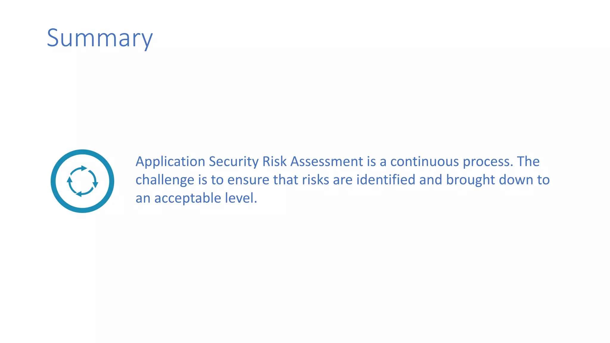 Application Security Risk Assessment is a continuous process. The
challenge is to ensure that risks are identified and brought down to
an acceptable level.
Summary
 