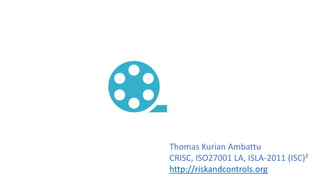 Thomas Kurian Ambattu
CRISC, ISO27001 LA, ISLA-2011 (ISC)²
http://riskandcontrols.org
 