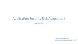 Application Security Risk Assessment
Introduction
Thomas Kurian Ambattu,
CRISC, ISO27001 LA, ISLA-2011 (ISC)²
 