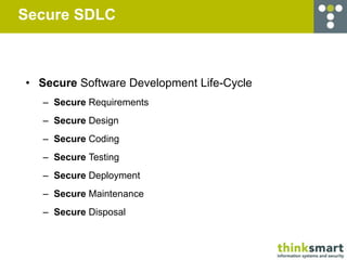 Secure SDLC



• Secure Software Development Life-Cycle
   – Secure Requirements
   – Secure Design
   – Secure Coding
   – Secure Testing
   – Secure Deployment
   – Secure Maintenance
   – Secure Disposal
 