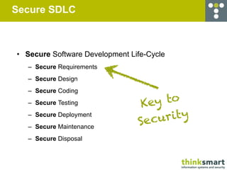 Secure SDLC



• Secure Software Development Life-Cycle
   – Secure Requirements
   – Secure Design
   – Secure Coding
   – Secure Testing             K ey to
   – Secure Deployment
                                Se cu r i ty
   – Secure Maintenance
   – Secure Disposal
 