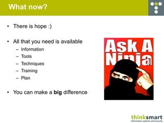 What now?

• There is hope :)

• All that you need is available
   – Information
   – Tools
   – Techniques
   – Training
   – Plan


• You can make a big difference
 