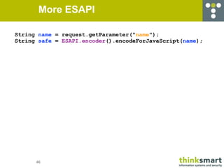 More ESAPI

String name = request.getParameter("name");
String safe = ESAPI.encoder().encodeForJavaScript(name);




      46
 