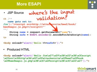More ESAPI
• JSP Source      where’s the input
<% /**
    name gets setto:
                     vali dation?
Jim');"><scri...