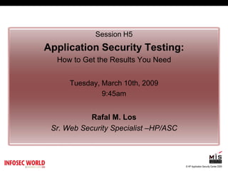 Session H5
Application Security Testing:
  How to Get the Results You Need


      Tuesday, March 10th, 2009
               9:45am


            Rafal M. Los
 Sr. Web Security Specialist –HP/ASC



                                       © HP Application Security Center 2009
 