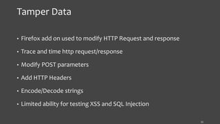 Tamper Data
• Firefox add on used to modify HTTP Request and response
• Trace and time http request/response
• Modify POST parameters
• Add HTTP Headers
• Encode/Decode strings
• Limited ability for testing XSS and SQL Injection
11
 