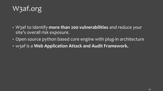 W3af.org
• W3af to identify more than 200 vulnerabilities and reduce your
site’s overall risk exposure.
• Open source python based core engine with plug-in architecture
• w3af is a Web Application Attack and Audit Framework.
20
 