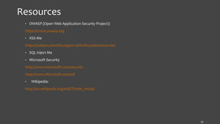 Resources
• OWASP (Open Web Application Security Project):
https://www.owasp.org
• XSS-Me
https://addons.mozilla.org/en-us/firefox/addon/xss-me/
• SQL Inject Me
• Microsoft Security
http://www.microsoft.com/security
http://www.Microsoft.com/sdl
• Wikipedia:
http://en.wikipedia.org/wiki/Threat_model
23
 