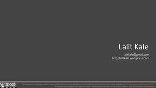 .
This presentation is shared under Creative Commons Attribution-NonCommercial-ShareAlike 4.0 International license. More information for this license is available at http://creativecommons.org/licenses/by-nc-sa/4.0/
All trademarks are the property of their respective owners. Lalit Kale makes no warranties, express, implied or statutory, as to the information in this presentation.
Lalit Kale
lalitkale@gmail.com
http://lalitkale.wordpress.com
 