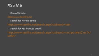 XSS Me
• Demo Website
http://www.testfire.net
• Search for Normal string
http://www.testfire.net/search.aspx?txtSearch=test
• Search for XSS induced attack
http://www.testfire.net/search.aspx?txtSearch=<script>alert(‘xss’)</
script>
7
 