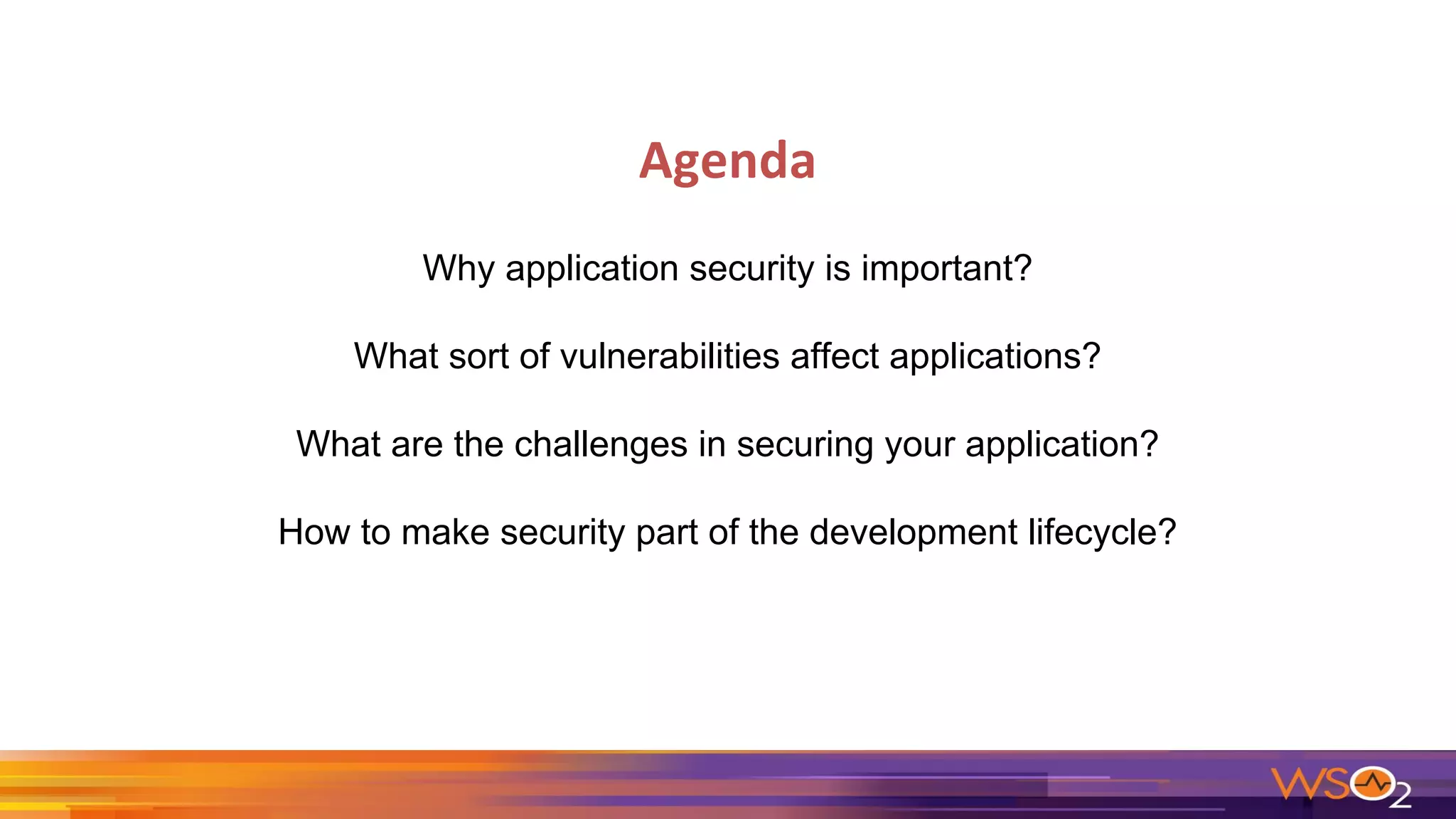 Why application security is important?
What sort of vulnerabilities affect applications?
What are the challenges in securing your application?
How to make security part of the development lifecycle?
 