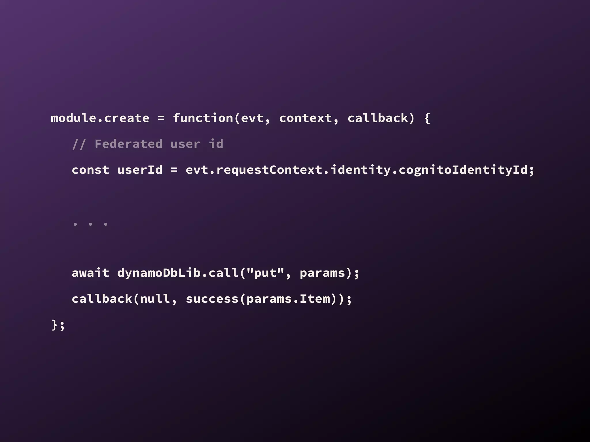 module.create = function(evt, context, callback) {
// Federated user id
const userId = evt.requestContext.identity.cognitoIdentityId;
. . .
await dynamoDbLib.call("put", params);
callback(null, success(params.Item));
};
 