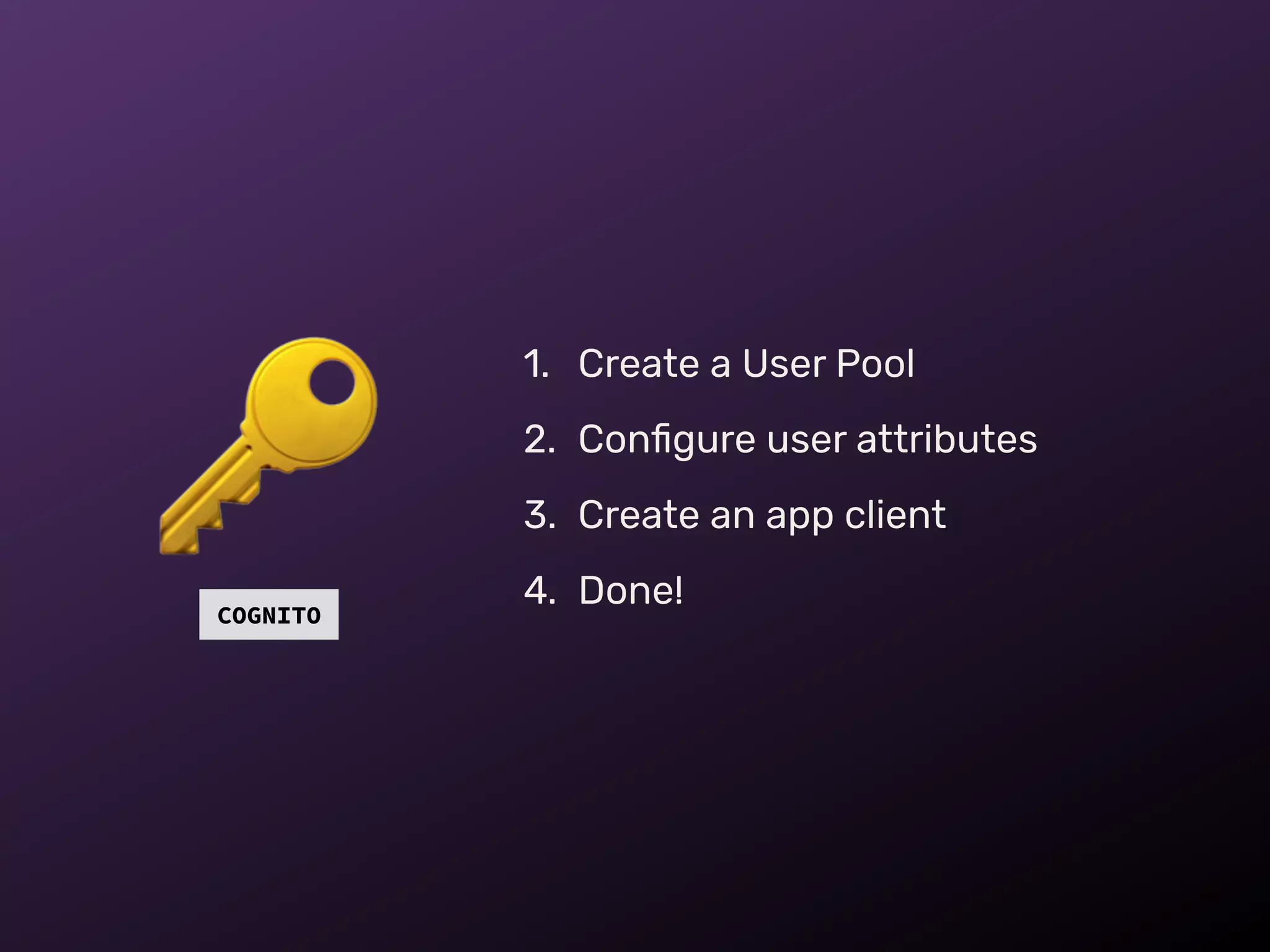 COGNITO
🔑
1. Create a User Pool
2. Conﬁgure user attributes
3. Create an app client
4. Done!
 