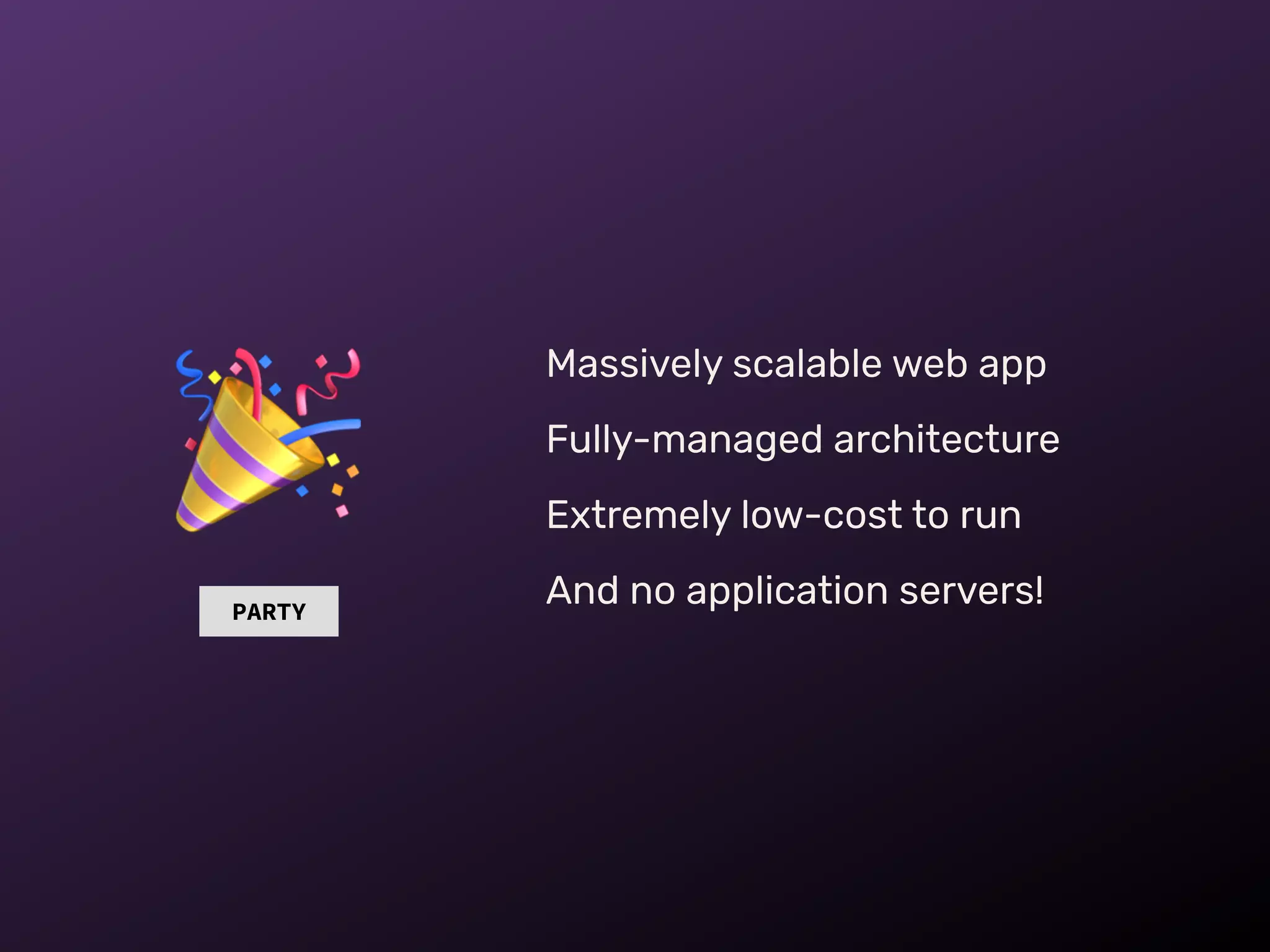 PARTY
Massively scalable web app
Fully-managed architecture
Extremely low-cost to run
And no application servers!
🎉
 