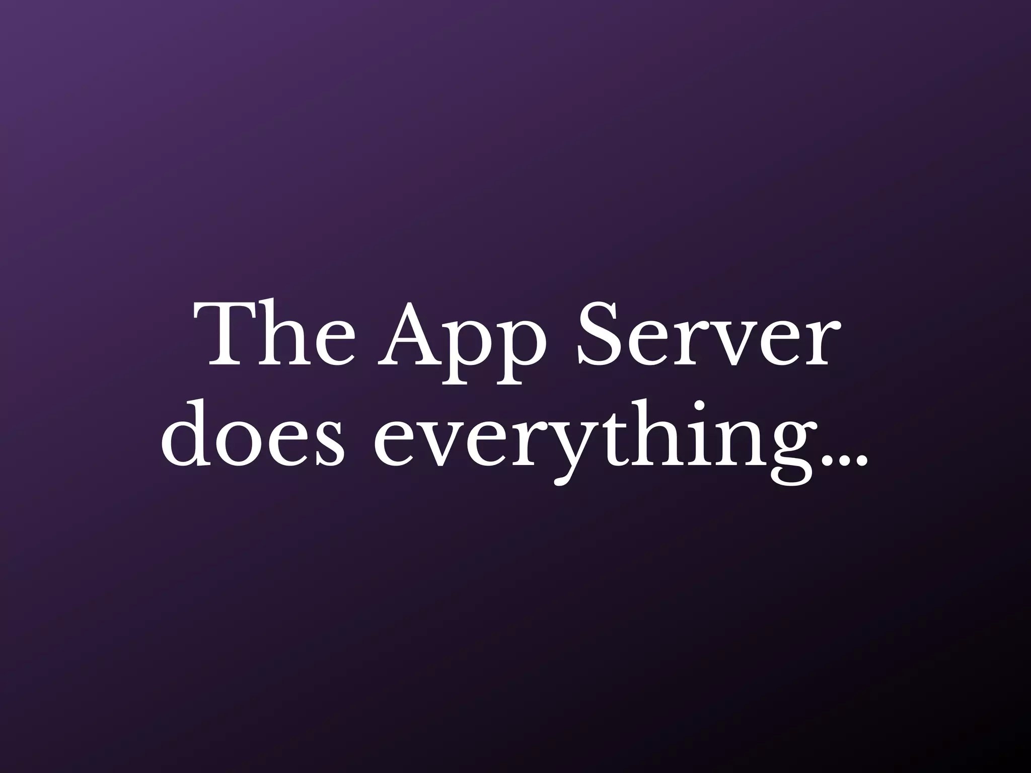The App Server
does everything…
 