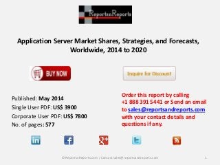Application Server Market Shares, Strategies, and Forecasts,
Worldwide, 2014 to 2020
Order this report by calling
+1 888 391 5441 or Send an email
to sales@reportsandreports.com
with your contact details and
questions if any.
1© ReportsnReports.com / Contact sales@reportsandreports.com
Published: May 2014
Single User PDF: US$ 3900
Corporate User PDF: US$ 7800
No. of pages: 577
 