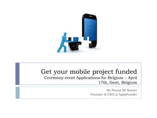 Get your mobile project funded
 Ceremony event Applications for Belgium – April
                           17th, Gent, Belgium
                                 By Pascal De Keyser
                        Founder & CEO @ AppsFunder
 
