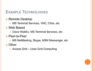 Example TechnologiesRemote DesktopMS Terminal Services, VNC, Citrix, etcWeb BasedCisco WebEx, MS Terminal Services, etcPeer-to-PeerMS NetMeeting, Skype, MSN Messenger, etcOtherAccess Grid – Uses Grid Computing