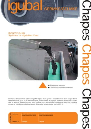 GERMKE/GELMKE

BIOGEST GmbH
Systèmes de régulation d'eau

▲

● Absence de corrosion
● Utilisation possible en immersion

GERMKE-12

Le limiteur d'écoulement “Alpheus Typ AT” a pour tâche, grâce à la combinaison d'une chape et d'un
embout à rotule igus®, d'un flotteur et d'un robinet-vanne de réglage, de limiter à une valeur préréglée la quantité d'eau s'écoulant d'un système d'accumulation et de la laisser s'écouler de façon
constante indépendamment du niveau. Référence : chape igubal® GERMKE-12

Référence :

Charge de traction statique
axiale maxi à courte durée

Charge de traction statique
axiale maxi à longue durée

GERMKE-12

3300 N

1650 N

Chapes Chapes Chapes

igubal

®

 