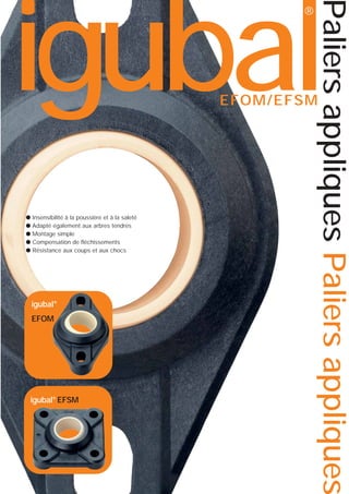 Paliers appliques Paliers appliques

igubal
®

EFOM/EFSM

●
●
●
●
●

Insensibilité à la poussière et à la saleté
Adapté également aux arbres tendres
Montage simple
Compensation de fléchissements
Résistance aux coups et aux chocs

igubal®
EFOM

igubal® EFSM

 
