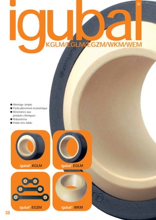 igubal
®

KGLM/EGLM/EGZM/WKM/WEM

● Montage simple
● Particulièrement économique
● Résistance aux
produits chimiques
● Robustesse
● Poids très faible

igubal® KGLM

igubal® EGZM

38

igubal® EGLM

igubal® WKM

 