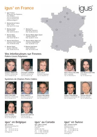 igus® en France
1 igus® France
49 Avenue des Pépinières
Parc Médicis
Tél. 01.49.84.04.04
Fax 01.49.84.03.94
infofrance@igus.fr

2 Bureau Ile de France
Xavier JEGU
Port. 06.73.19.14.66

3 Bureau Centre
Alain ROGER
Port. 06.07.87.89.51

4 Bureau Nord
Samuel FAVRE
Port. 06.07.48.48.17

5 Bureau Nord-Ouest
Sébastien DIOT-QUERE
Port. 06.80.85.54.86

6 Bureau Ouest
Nicolas CRESPIN
Port. 06.08.35.87.55

7 Bureau Est
Alexandre HEUSCH
Port. 06.08.35.87.63

8 Bureau Rhône-Alpes Ouest
Claudine BONETTI
Port. 06.08.91.74.45

9 Bureau Rhône-Alpes Est
Christian DOMEIGNOZ
Port. 06.08.86.17.43

10 Bureau Sud-Ouest
Olivier BERGEZ
Port. 06.70.03.27.68

Vos interlocuteurs sur Fresnes
Paliers Lisses Polymères

Sandrine VANEECKE
Technico-commerciale
Tél. 01.49.84.97.54

Christophe GARNIER
Technico-commercial
Tél. 01.49.84.97.56

Sonia JOLLY
Assistante logistique
Tél. 01.49.84.97.57

Marie-Thérèse BECHINI
Aide-comptable
Tél. 01.49.84.98.14

Jean-Michel QUATTRIN
Comptable
Tél. 01.49.84.97.53

Thomas BRYLINSKI
Technico-commercial
Tél. 01.49.84.98.11

Virginie CHAUVINEAU
Thorsten BEITZEL
Directrice-commerciale adj. Directeur général
Tél. 01.49.84.97.50
Tél. 01.49.84.97.55

Systèmes de Chaînes Porte-Câbles

Valérie VEILLARD
Assistante commerciale
Tél. 01.49.84.97.51

Didier RIBAULT
Technico-commercial
Tél. 01.49.84.98.15

Claire PERARD
Assistante logistique
Tél. 01.49.84.98.10

BenoÎt DOS SANTOS
Chef de marché
Tél. 01.49.84.98.13

igus® en Belgique

igus® au Canada

igus® en Suisse

igus® B.V.B.A.
Mechelsesteenweg 453
3020 Herent
Tél. +32-16-31 44 31
Fax +32-16-31 44 39
info@igus.be

igus® Office Canada
201 Millway Ave.
Concord
Ontario L4K 5K8
Tél. +1-905-760 84 48
Fax +1-905-760 86 88
webmaster@igus.com

igus® Schweiz GmbH
Industriestrasse 11
4623 Neuendorf
Tél. +41-62-388 97 97
Fax +41-62-388 97 99
info.ch@igus.ch
www.igus.ch

 