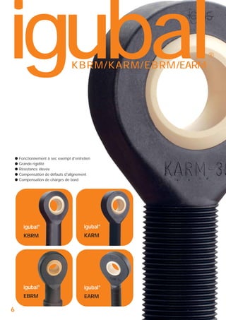 igubal

®

KBRM/KARM/EBRM/EARM

●
●
●
●
●

Fonctionnement à sec exempt d'entretien
Grande rigidité
Résistance élevée
Compensation de défauts d'alignement
Compensation de charges de bord

igubal®
KBRM

KARM

igubal®

igubal®

EBRM

6

igubal®

EARM

 