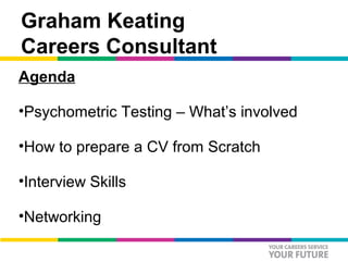 Graham Keating
Careers Consultant
Agenda

•Psychometric Testing – What’s involved

•How to prepare a CV from Scratch

•Interview Skills

•Networking
 