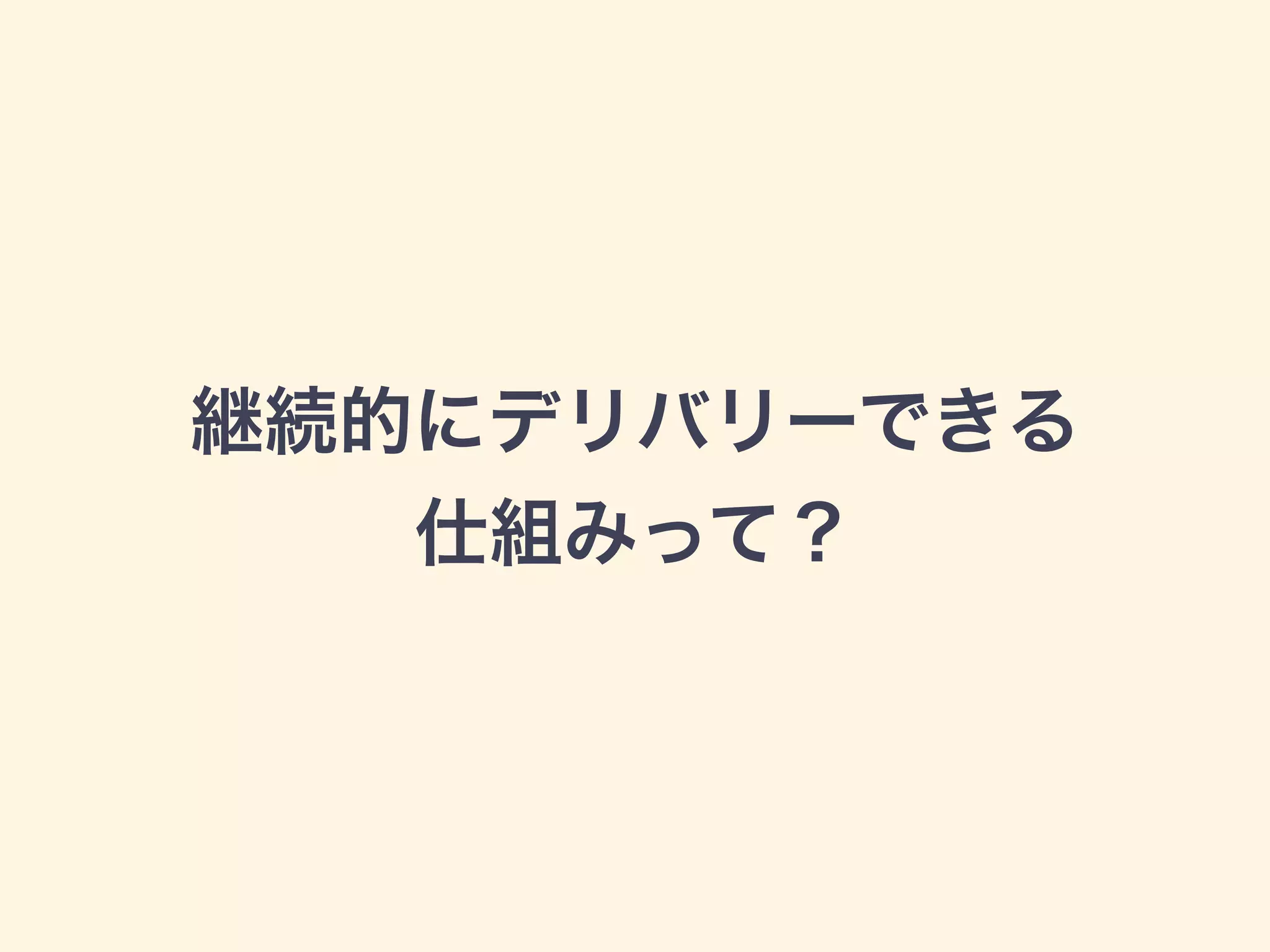 継続的にデリバリーできる 
仕組みって？ 
 