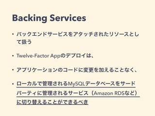 Backing Services 
• バックエンドサービスをアタッチされたリソースとし 
て扱う 
• Twelve-Factor Appのデプロイは、 
• アプリケーションのコードに変更を加えることなく、 
• ローカルで管理されるMyS...