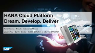 HANA Cloud Platform
Dream. Develop. Deliver
Florian Hamon – Presales Analytics SAP France
Laurent Rieu – Biz Dev Director – Mobility & Platform as a Service SAP EMEA
 