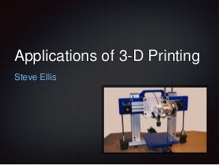 Applications of 3-D Printing
Steve Ellis
 