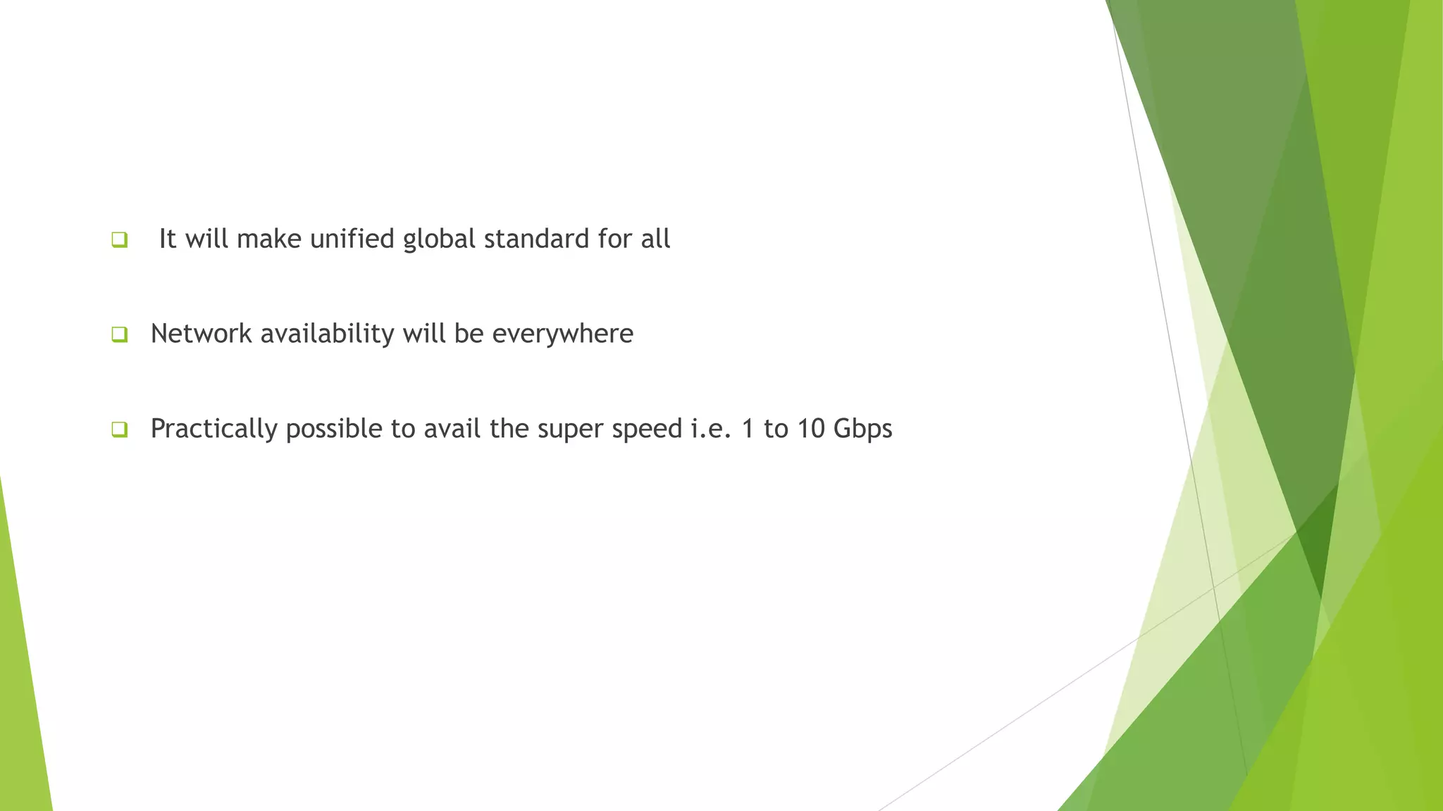  It will make unified global standard for all
Network availability will be everywhere
Practically possible to avail the super speed i.e. 1 to 10 Gbps