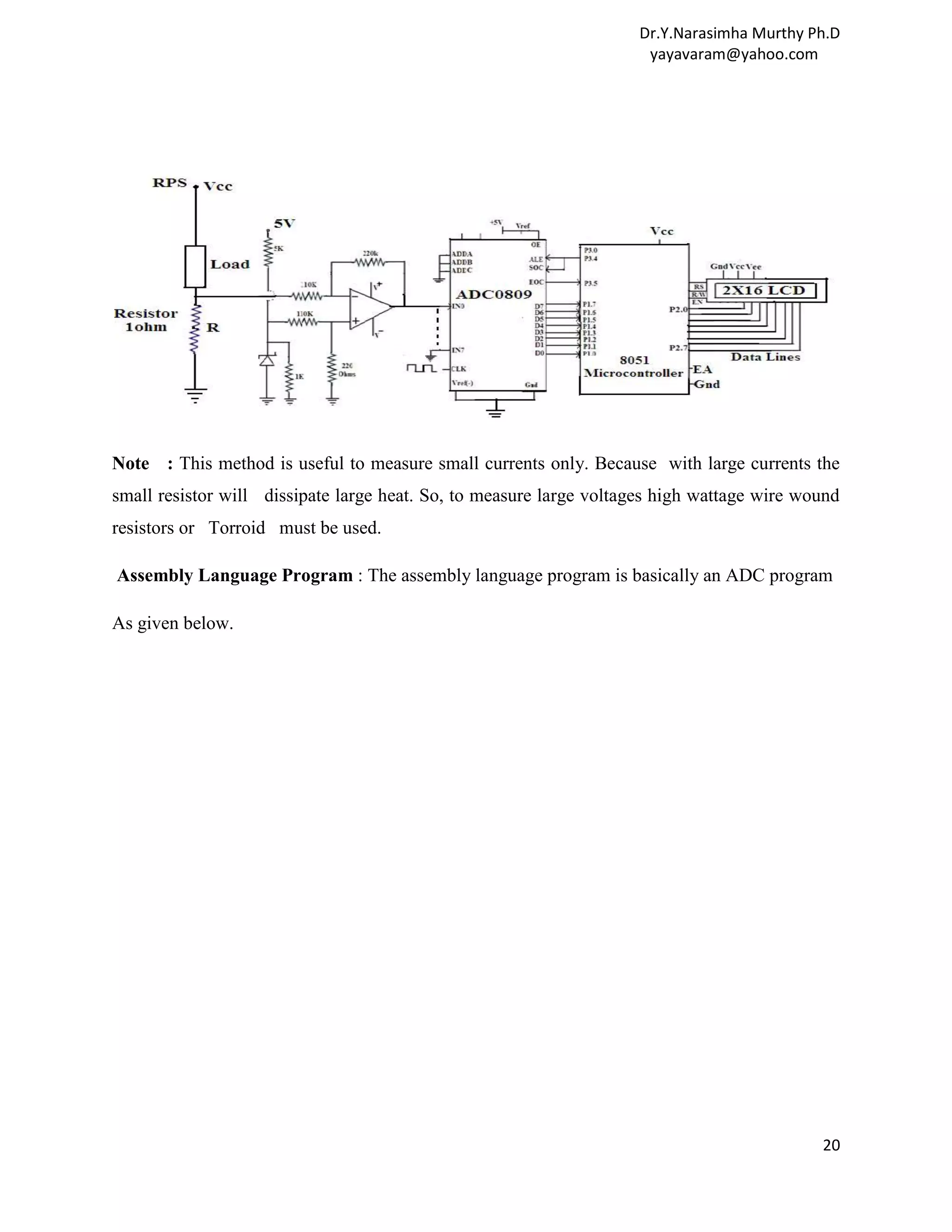 Dr.Y.Narasimha Murthy Ph.D yayavaram@yahoo.com Note : This method is useful to measure small currents only. Because with large currents the small resistor will dissipate large heat. So, to measure large voltages high wattage wire wound resistors or Torroid must be used. Assembly Language Program : The assembly language program is basically an ADC program As given below. 20 