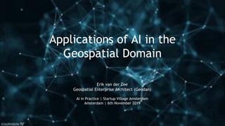Applications of AI in the
Geospatial Domain
1
Erik van der Zee
Geospatial Enterprise Architect (Geodan)
AI in Practice | Startup Village Amsterdam
Amsterdam | 6th November 2019
 