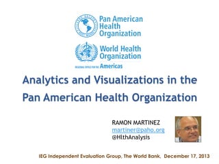 Analytics and Visualizations in the
Pan American Health Organization
RAMON MARTINEZ
martiner@paho.org
@HlthAnalysis
IEG Independent Evaluation Group, The World Bank, December 17, 2013

 