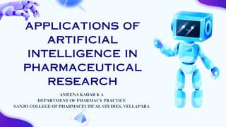 APPLICATIONS OF
ARTIFICIAL
INTELLIGENCE IN
PHARMACEUTICAL
RESEARCH
AMEENA KADAR K A
DEPARTMENT OF PHARMACY PRACTICE
SANJO COLLEGE OF PHARMACEUTICAL STUDIES, VELLAPARA
 
