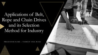 Applications of Belt,
Rope and Chain Drives
and its Selection
Method for Industry
PRESENTER NAME – VAIBHAV ANIL WANI
 