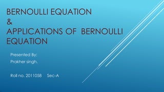 BERNOULLI EQUATION
&
APPLICATIONS OF BERNOULLI
EQUATION
Presented By:
Prakher singh.
Roll no. 2011058 Sec-A
 