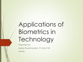 Applications of
Biometrics in
Technology
Presented by:
Sanjay Khubchandani FY MSc IT 04
NVPAS
 
